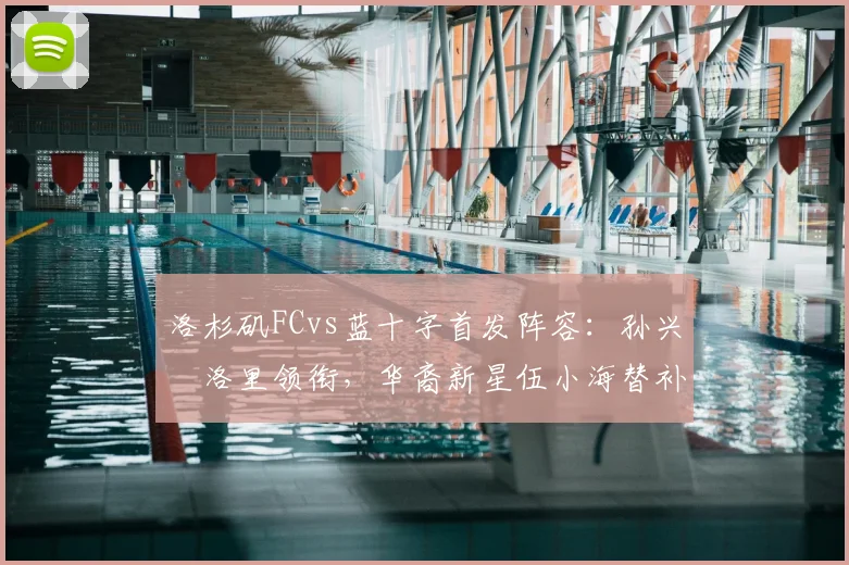 洛杉矶FCvs蓝十字首发阵容:孙兴慜洛里领衔,华裔新星伍小海替补