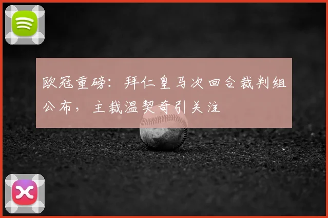 欧冠重磅:拜仁皇马次回合裁判组公布,主裁温契奇引关注