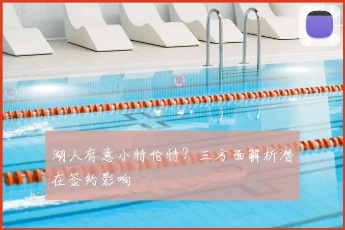 湖人有意小特伦特?三方面解析潜在签约影响