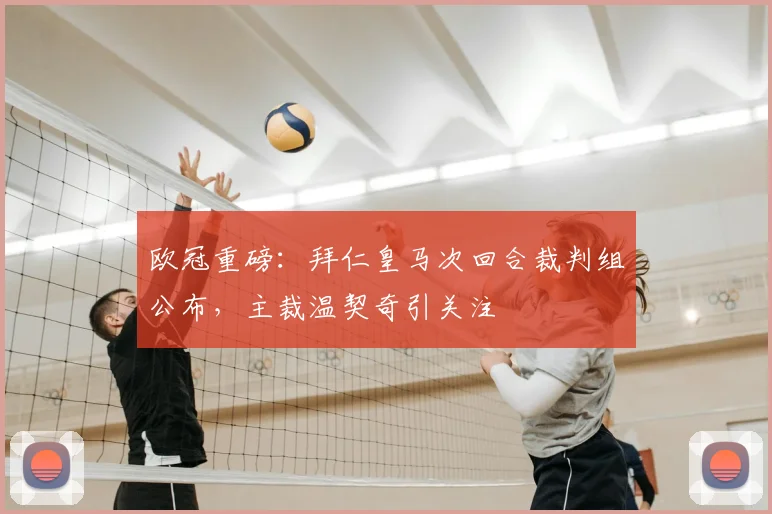 欧冠重磅:拜仁皇马次回合裁判组公布,主裁温契奇引关注