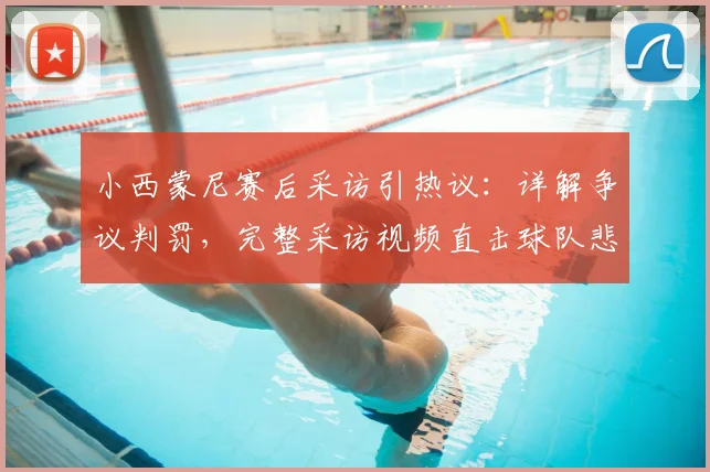 小西蒙尼赛后采访引热议:详解争议判罚,完整采访视频直击球队悲伤时刻