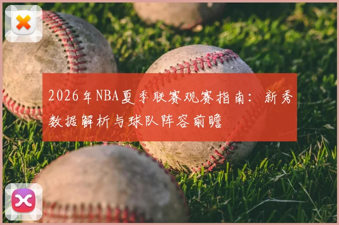 2026年NBA夏季联赛观赛指南：新秀数据解析与球队阵容前瞻