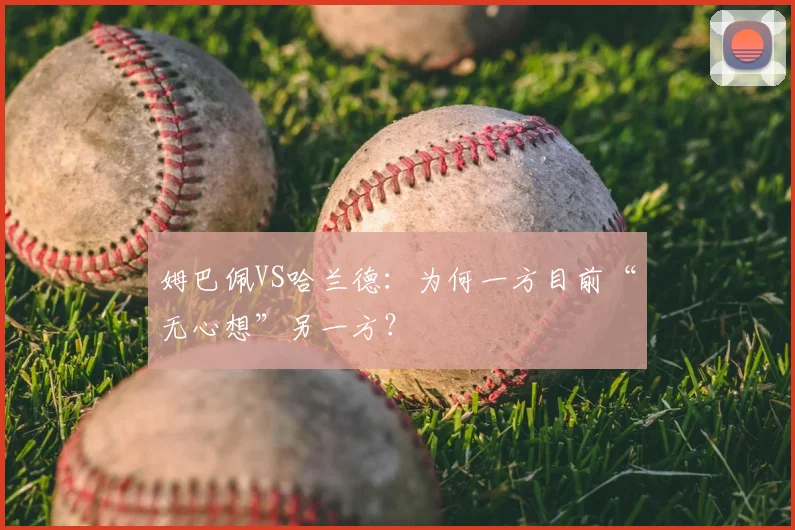 姆巴佩VS哈兰德:为何一方目前“无心想”另一方?