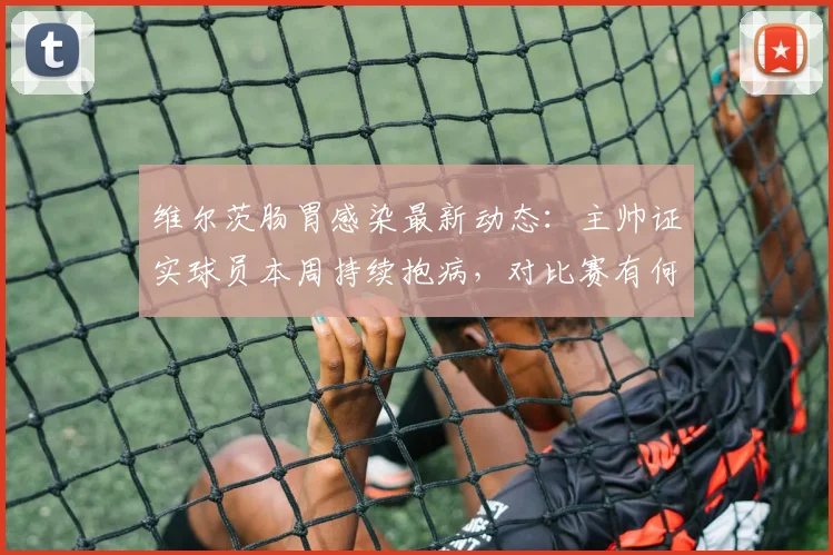 维尔茨肠胃感染最新动态:主帅证实球员本周持续抱病,对比赛有何影响?