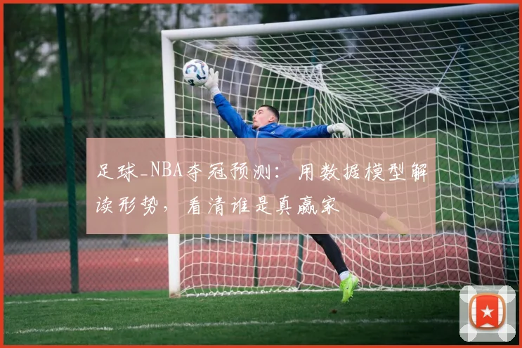 足球_NBA夺冠预测:用数据模型解读形势,看清谁是真赢家