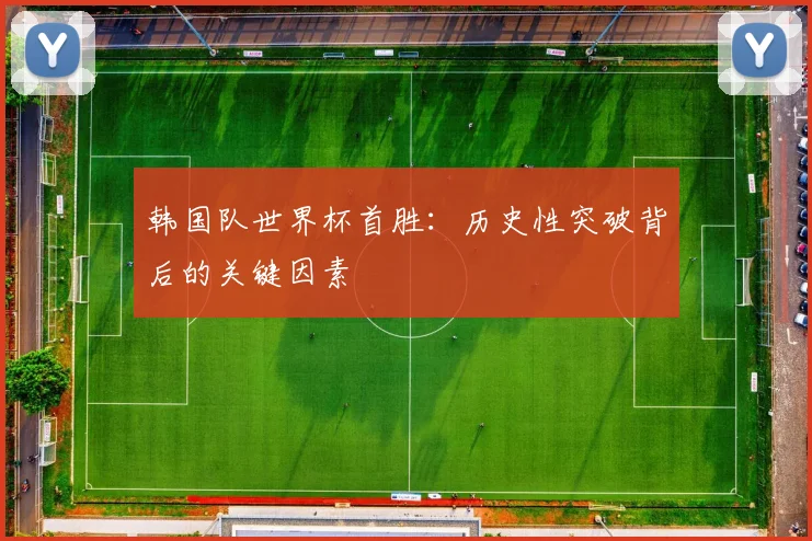 韩国队世界杯首胜:历史性突破背后的关键因素