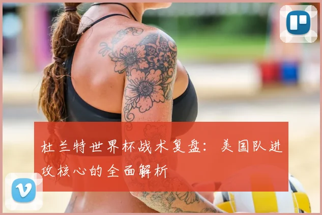 杜兰特世界杯战术复盘:美国队进攻核心的全面解析