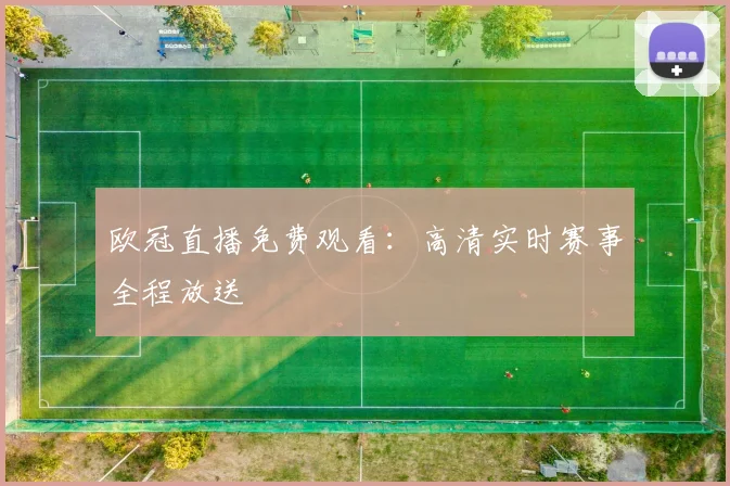 欧冠直播免费观看:高清实时赛事全程放送