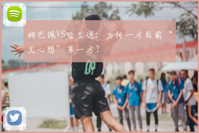 姆巴佩VS哈兰德:为何一方目前“无心想”另一方?