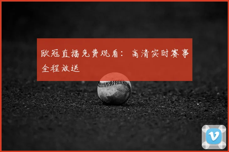 欧冠直播免费观看:高清实时赛事全程放送