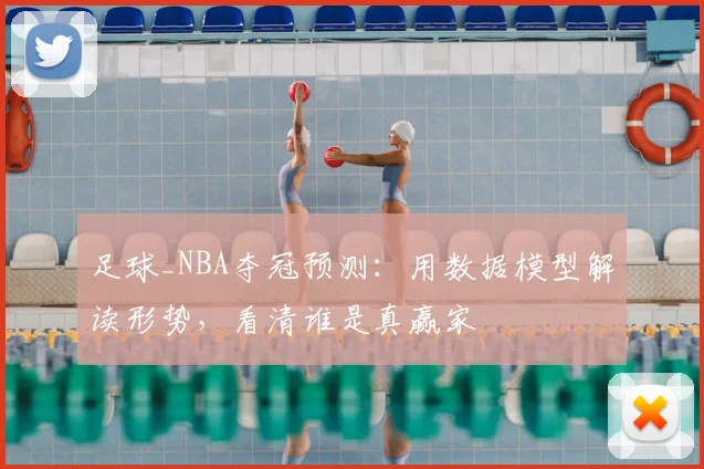 足球_NBA夺冠预测：用数据模型解读形势，看清谁是真赢家