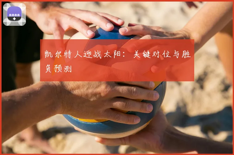 凯尔特人迎战太阳:关键对位与胜负预测