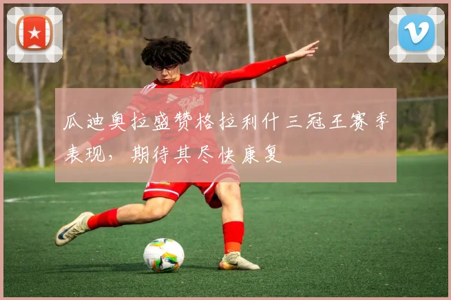 瓜迪奥拉盛赞格拉利什三冠王赛季表现,期待其尽快康复